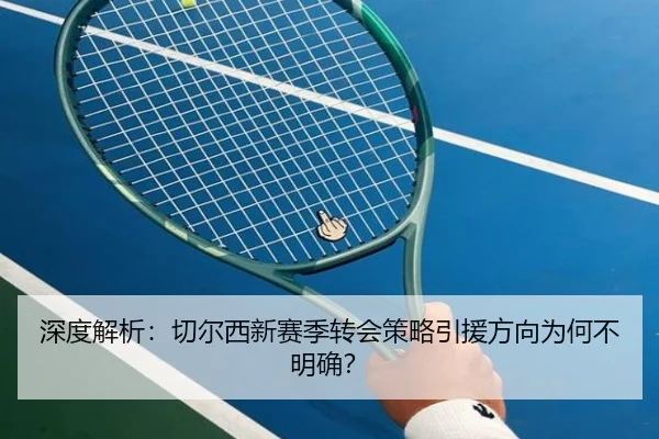 深度解析：切尔西新赛季转会策略引援方向为何不明确？